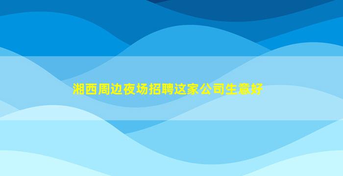 湘西周边夜场招聘这家公司生意好